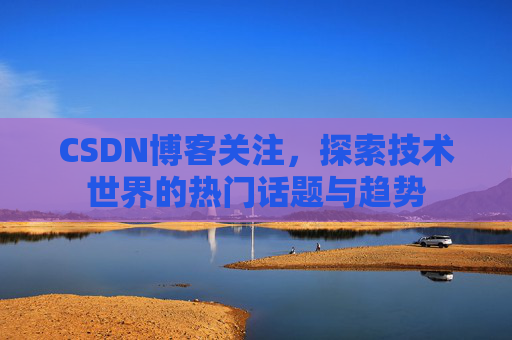 CSDN博客关注，探索技术世界的热门话题与趋势