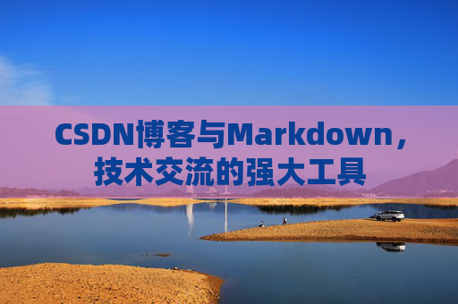 CSDN博客与Markdown，技术交流的强大工具