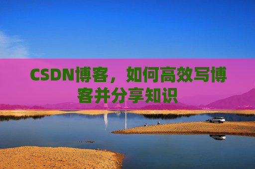 CSDN博客，如何高效写博客并分享知识